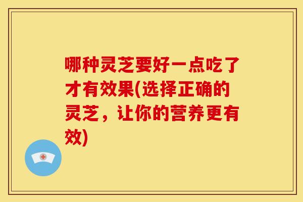 哪种灵芝要好一点吃了才有效果(选择正确的灵芝,让你的营养更有效)