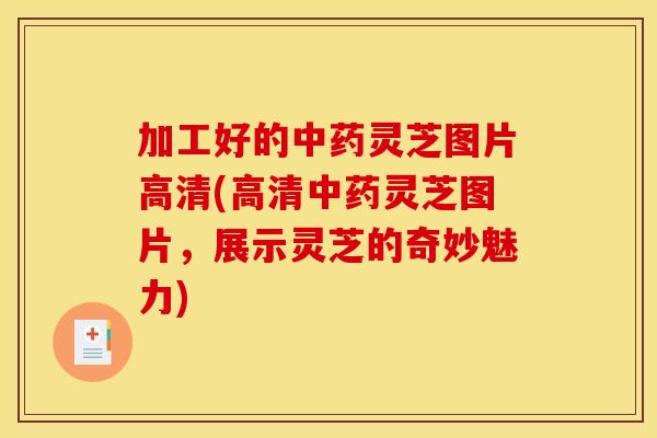 加工好的中药灵芝图片高清(高清中药灵芝图片,展示灵芝的奇妙魅力)