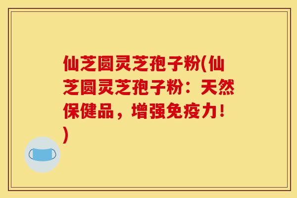 仙芝圆灵芝孢子粉(仙芝圆灵芝孢子粉:天然保健品,增强免疫力!)