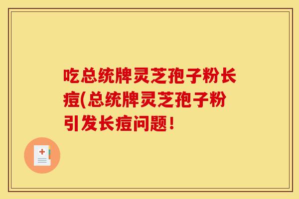 吃总统牌灵芝孢子粉长痘(总统牌灵芝孢子粉引发长痘问题!