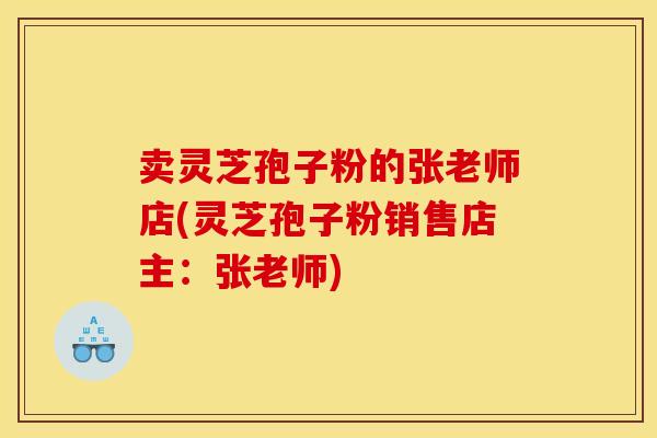 卖灵芝孢子粉的张老师店(灵芝孢子粉销售店主：张老师)