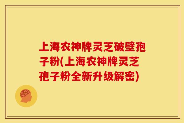上海农神牌灵芝破壁孢子粉(上海农神牌灵芝孢子粉全新升级解密)