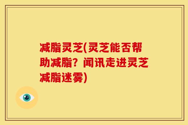 减脂灵芝(灵芝能否帮助减脂？闻讯走进灵芝减脂迷雾)