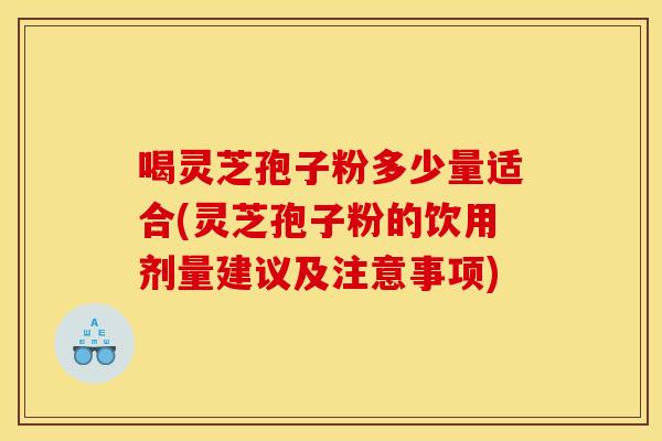 喝灵芝孢子粉多少量适合(灵芝孢子粉的饮用剂量建议及注意事项)
