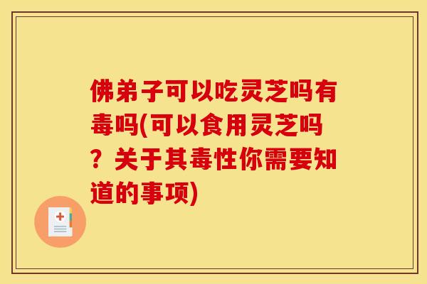 佛弟子可以吃灵芝吗有毒吗(可以食用灵芝吗?关于其毒性你需要知道的事项)