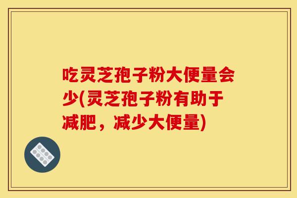 吃灵芝孢子粉大便量会少(灵芝孢子粉有助于减肥，减少大便量)