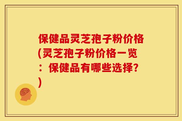 保健品灵芝孢子粉价格(灵芝孢子粉价格一览:保健品有哪些选择?)
