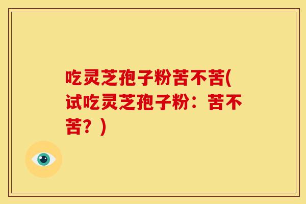 吃灵芝孢子粉苦不苦(试吃灵芝孢子粉：苦不苦？)