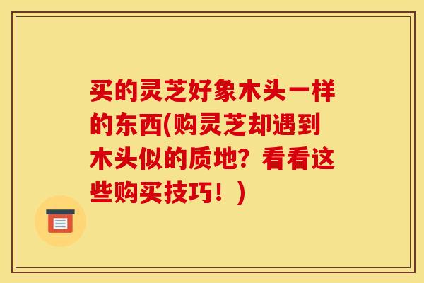 买的灵芝好象木头一样的东西(购灵芝却遇到木头似的质地?看看这些购买技巧!)
