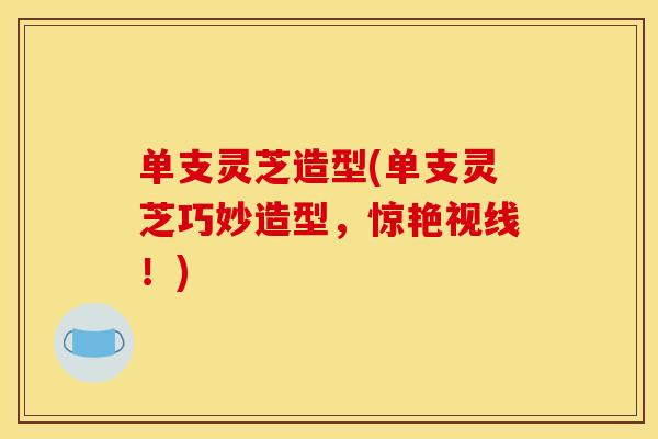 单支灵芝造型(单支灵芝巧妙造型，惊艳视线！)