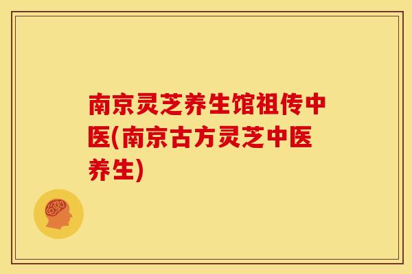 南京灵芝养生馆祖传中医(南京古方灵芝中医养生)