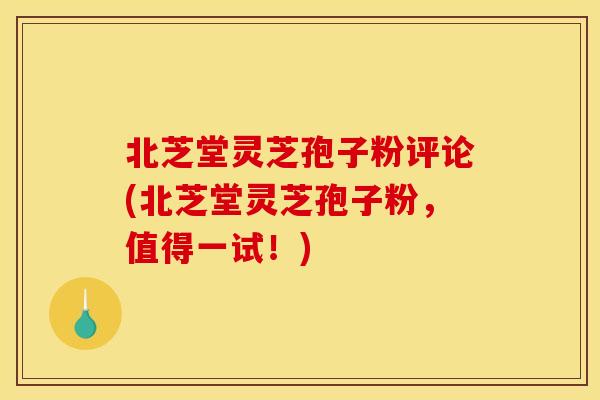 北芝堂灵芝孢子粉评论(北芝堂灵芝孢子粉,值得一试!)