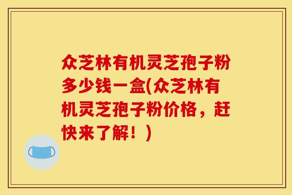 众芝林有机灵芝孢子粉多少钱一盒(众芝林有机灵芝孢子粉价格,赶快来了解!)