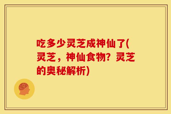 吃多少灵芝成神仙了(灵芝,神仙食物?灵芝的奥秘解析)