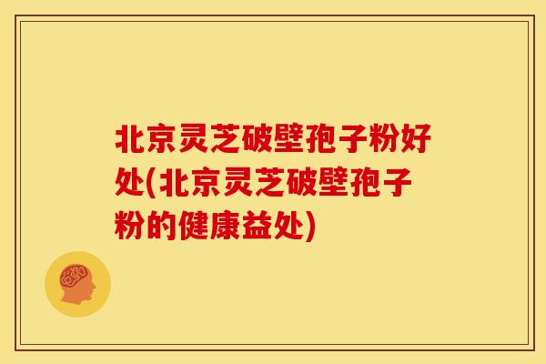北京灵芝破壁孢子粉好处(北京灵芝破壁孢子粉的健康益处)