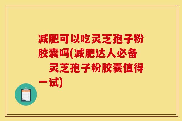 减肥可以吃灵芝孢子粉胶囊吗(减肥达人必备　灵芝孢子粉胶囊值得一试)