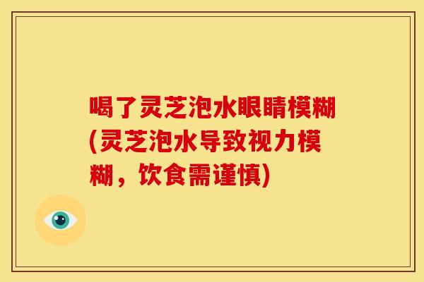 喝了灵芝泡水眼睛模糊(灵芝泡水导致视力模糊,饮食需谨慎)