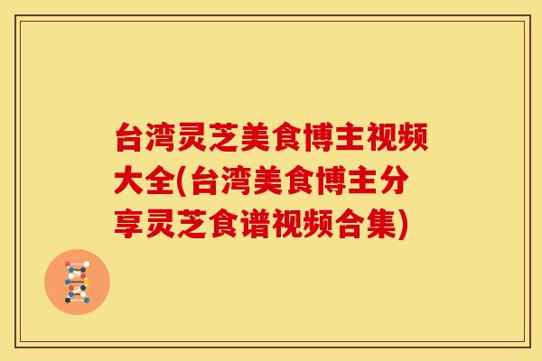 台湾灵芝美食博主视频大全(台湾美食博主分享灵芝食谱视频合集)