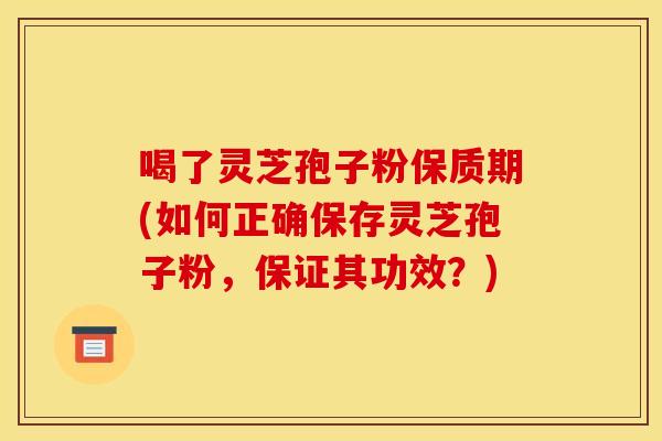 喝了灵芝孢子粉保质期(如何正确保存灵芝孢子粉，保证其功效？)