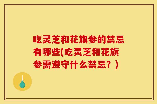 吃灵芝和花旗参的禁忌有哪些(吃灵芝和花旗参需遵守什么禁忌?)