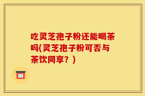 吃灵芝孢子粉还能喝茶吗(灵芝孢子粉可否与茶饮同享？)