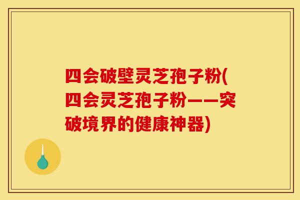 四会破壁灵芝孢子粉(四会灵芝孢子粉——突破境界的健康神器)