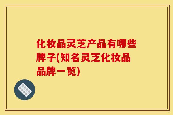 化妆品灵芝产品有哪些牌子(知名灵芝化妆品品牌一览)