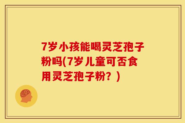 7岁小孩能喝灵芝孢子粉吗(7岁儿童可否食用灵芝孢子粉？)