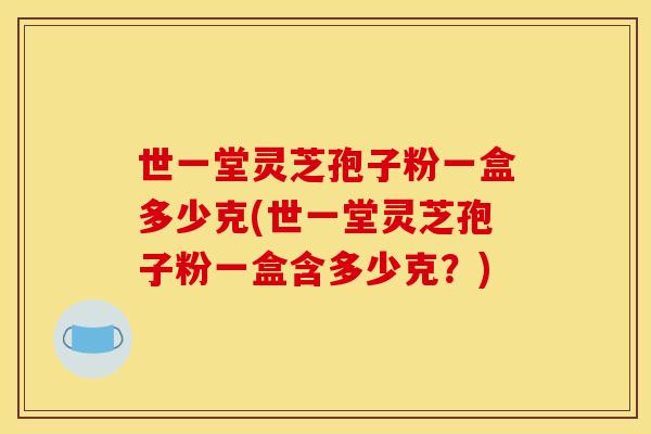 世一堂灵芝孢子粉一盒多少克(世一堂灵芝孢子粉一盒含多少克?)