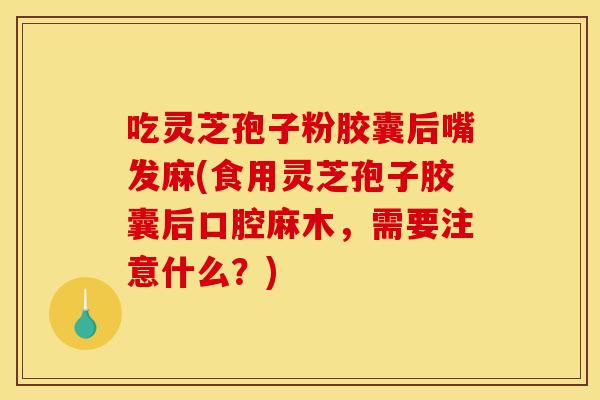 吃灵芝孢子粉胶囊后嘴发麻(食用灵芝孢子胶囊后口腔麻木,需要注意什么?)