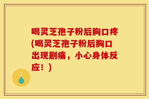 喝灵芝孢子粉后胸口疼(喝灵芝孢子粉后胸口出现剧痛,小心身体反应!)