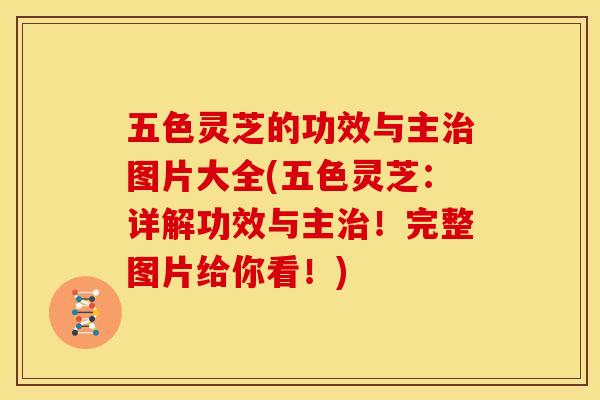五色灵芝的功效与主治图片大全(五色灵芝:详解功效与主治!完整图片给你看!)