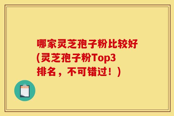 哪家灵芝孢子粉比较好(灵芝孢子粉Top3排名,不可错过!)