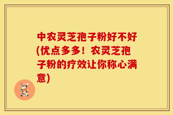 中农灵芝孢子粉好不好(优点多多！农灵芝孢子粉的疗效让你称心满意)