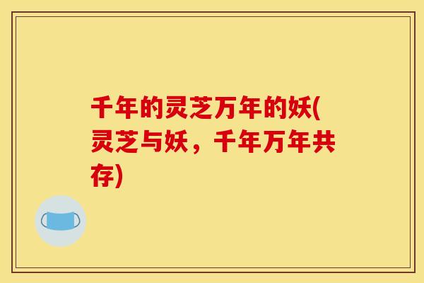 千年的灵芝万年的妖(灵芝与妖，千年万年共存)