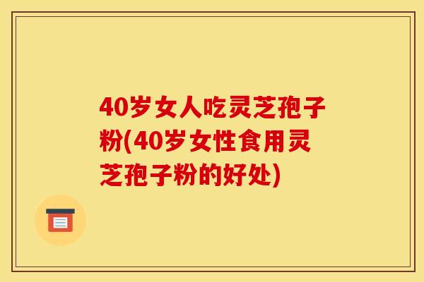 40岁女人吃灵芝孢子粉(40岁女性食用灵芝孢子粉的好处)