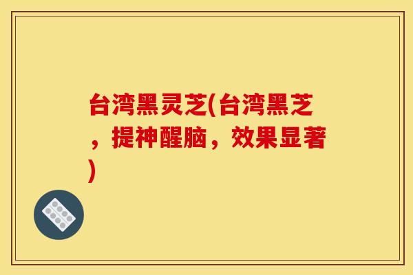 台湾黑灵芝(台湾黑芝,提神醒脑,效果显著)