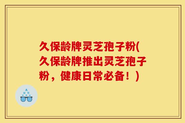 久保龄牌灵芝孢子粉(久保龄牌推出灵芝孢子粉，健康日常必备！)
