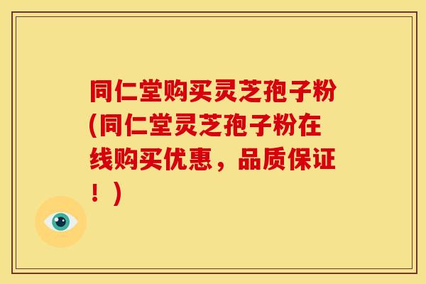 同仁堂购买灵芝孢子粉(同仁堂灵芝孢子粉在线购买优惠,品质保证!)