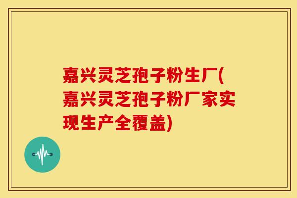 嘉兴灵芝孢子粉生厂(嘉兴灵芝孢子粉厂家实现生产全覆盖)