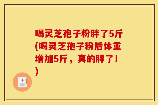 喝灵芝孢子粉胖了5斤(喝灵芝孢子粉后体重增加5斤,真的胖了!)