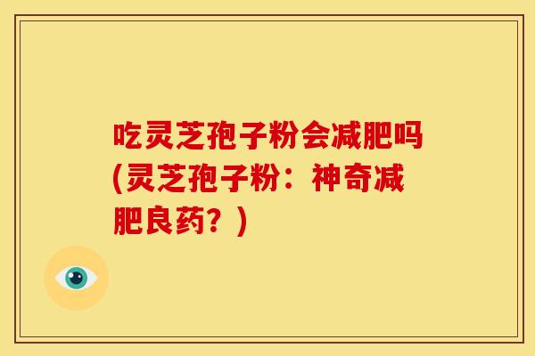 吃灵芝孢子粉会减肥吗(灵芝孢子粉：神奇减肥良药？)