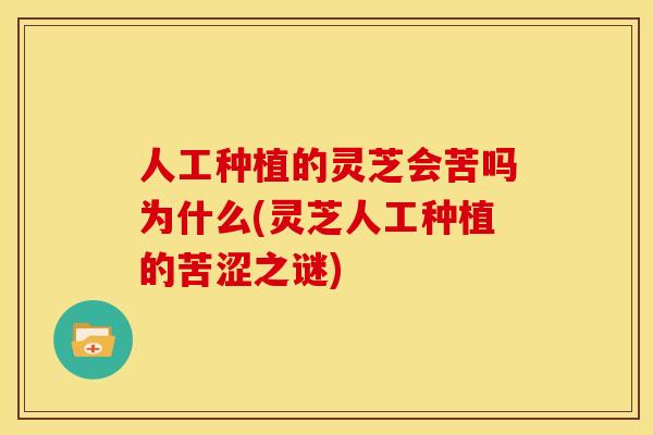 人工种植的灵芝会苦吗为什么(灵芝人工种植的苦涩之谜)