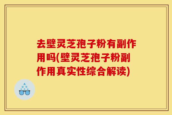 去壁灵芝孢子粉有副作用吗(壁灵芝孢子粉副作用真实性综合解读)