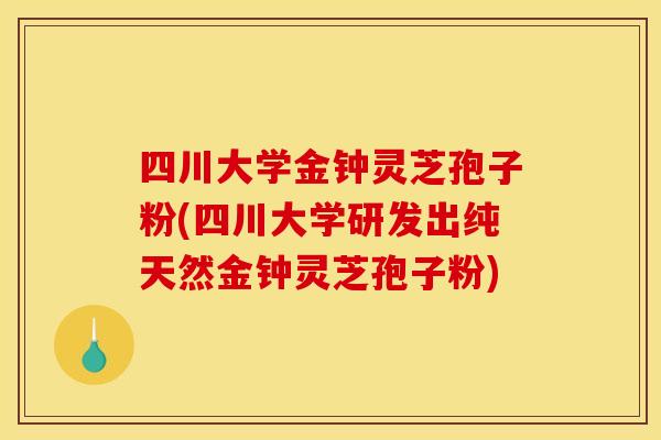 四川大学金钟灵芝孢子粉(四川大学研发出纯天然金钟灵芝孢子粉)