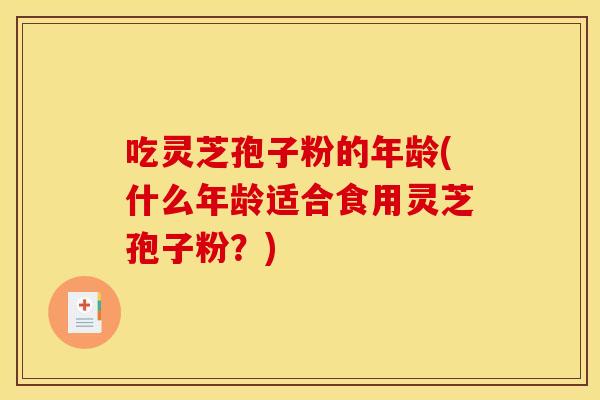 吃灵芝孢子粉的年龄(什么年龄适合食用灵芝孢子粉?)