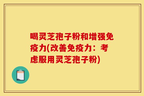 喝灵芝孢子粉和增强免疫力(改善免疫力:考虑服用灵芝孢子粉)