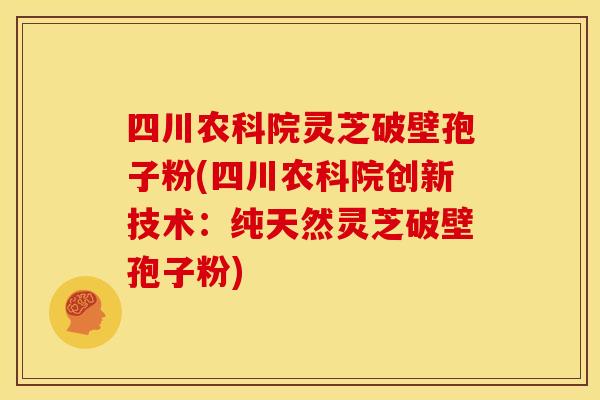 四川农科院灵芝破壁孢子粉(四川农科院创新技术：纯天然灵芝破壁孢子粉)