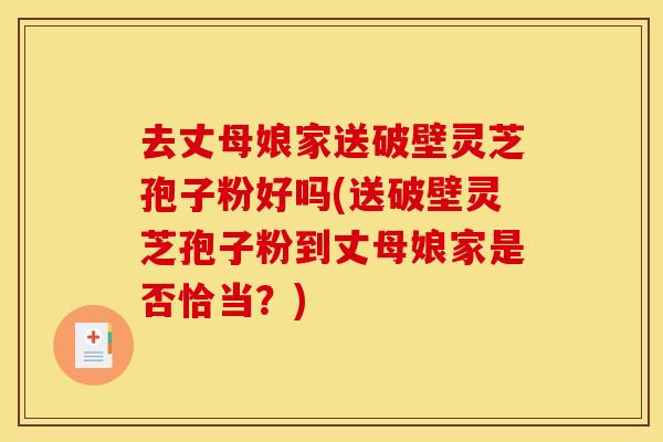去丈母娘家送破壁灵芝孢子粉好吗(送破壁灵芝孢子粉到丈母娘家是否恰当?)