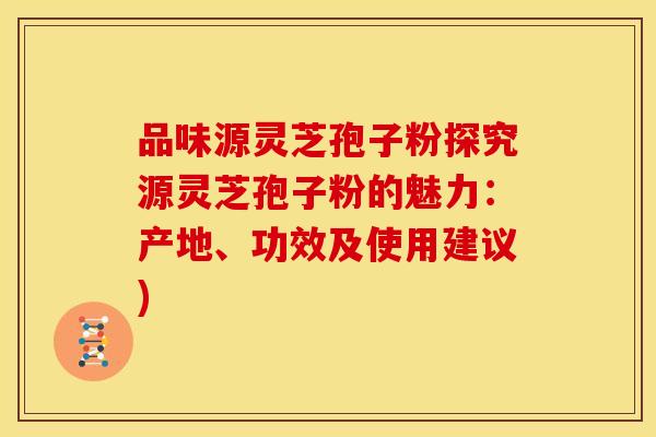 品味源灵芝孢子粉探究源灵芝孢子粉的魅力:产地、功效及使用建议)